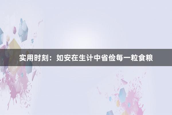 实用时刻：如安在生计中省俭每一粒食粮